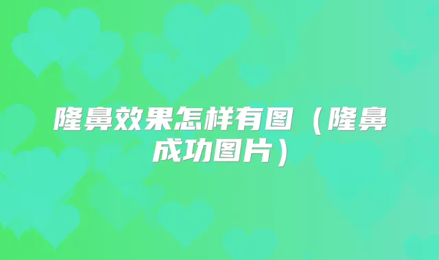 隆鼻效果怎样有图(隆鼻成功图片)