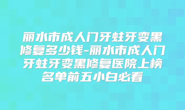 丽水市成人门牙蛀牙变黑修复多少钱-丽水市成人门牙蛀牙变黑修复医院上榜名单前五小白必看