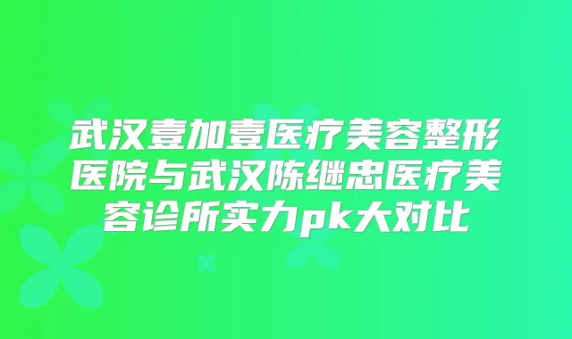 武汉壹加壹医疗美容整形医院与武汉陈继忠医疗美容诊所实力pk大对比