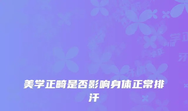美学正畸是否影响身体正常排汗