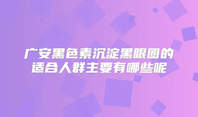 广安黑色素沉淀黑眼圈的适合人群主要有哪些呢