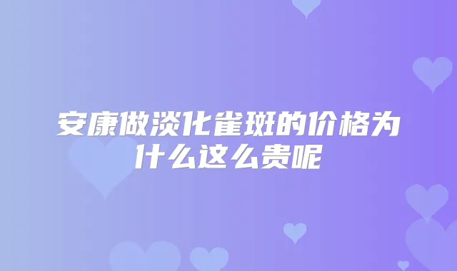 安康做淡化雀斑的价格为什么这么贵呢