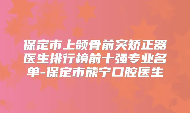 title="保定市上颌骨前突矫正器医生排行榜前十强专业名单-保定市熊宁口腔医生"