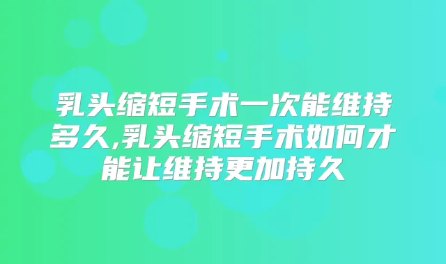 乳头缩短手术一次能维持多久,乳头缩短手术如何才能让维持更加持久