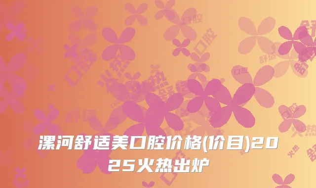漯河舒适美口腔价格(价目)2025火热出炉