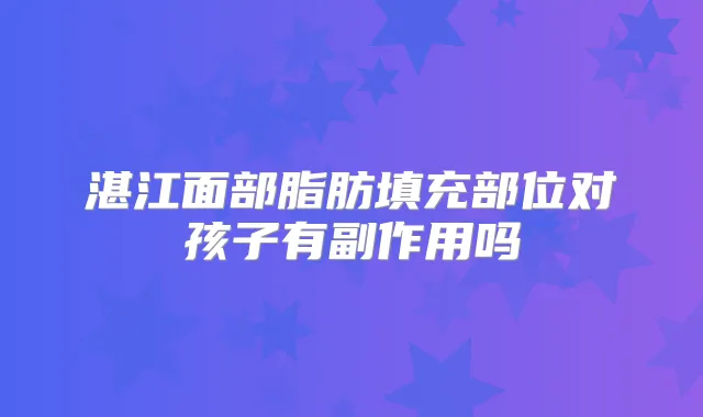 湛江面部脂肪填充部位对孩子有副作用吗