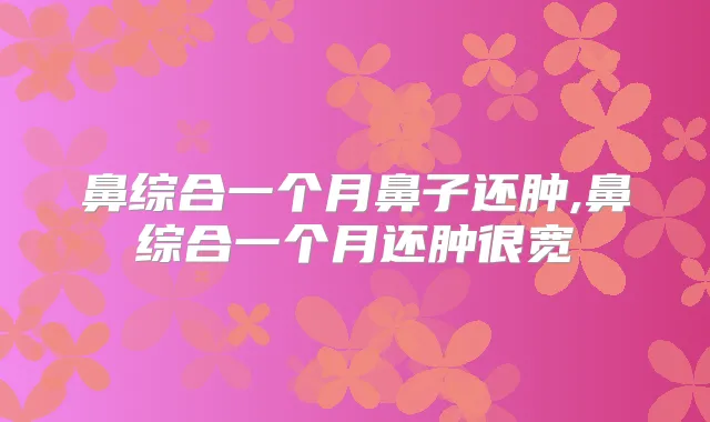 鼻综合一个月鼻子还肿,鼻综合一个月还肿很宽