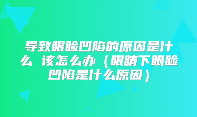 导致眼睑凹陷的原因是什么 该怎么办(眼睛下眼睑凹陷是什么原因)
