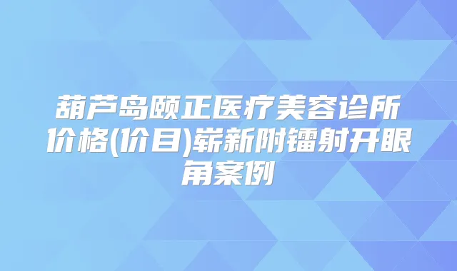 葫芦岛颐正医疗美容诊所价格(价目)崭新附镭射开眼角案例