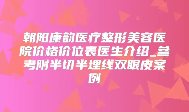 朝阳康韵医疗整形美容医院价格价位表医生介绍_参考附半切半埋线双眼皮案例