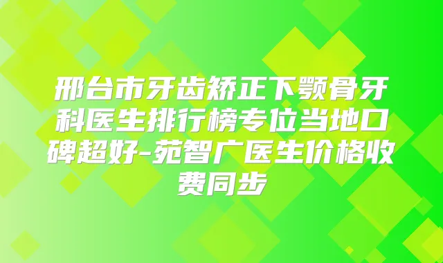 邢台市牙齿矫正下颚骨牙科医生排行榜专位当地口碑超好-苑智广医生价格收费同步
