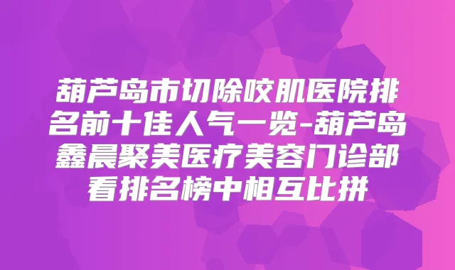 葫芦岛市切除咬肌医院排名前十佳人气一览-葫芦岛鑫晨聚美医疗美容门诊部看排名榜中相互比拼