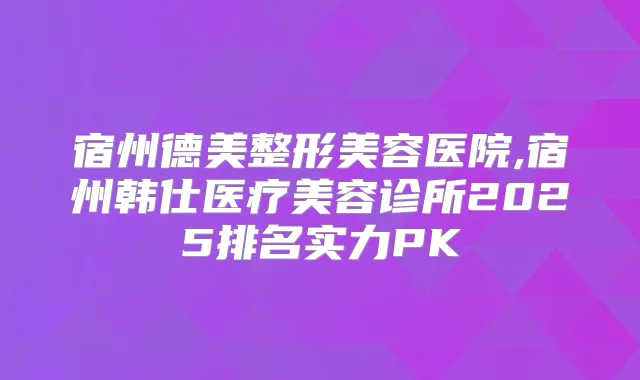 宿州德美整形美容医院,宿州韩仕医疗美容诊所2025排名实力PK