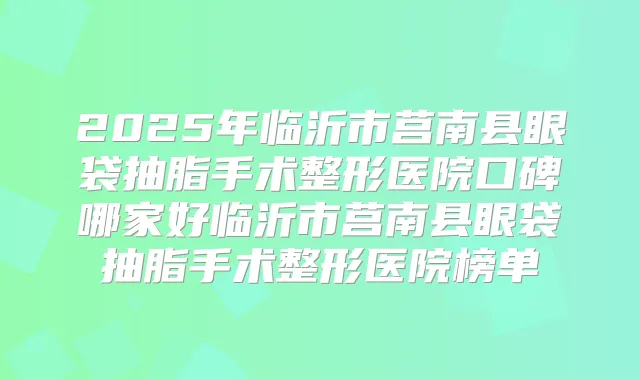 2025年临沂市莒南县眼袋抽脂手术整形医院口碑哪家好临沂市莒南县眼袋抽脂手术整形医院榜单