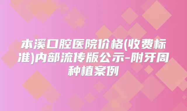 本溪口腔医院价格(收费标准)内部流传版公示-附牙周种植案例