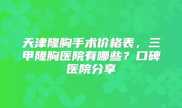 天津隆胸手术价格表,三甲隆胸医院有哪些?口碑医院分享