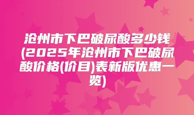 沧州市下巴破尿酸多少钱(2025年沧州市下巴破尿酸价格(价目)表新版优惠一览)