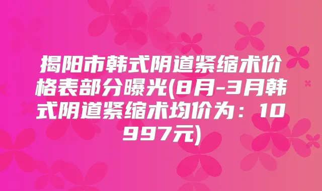 揭阳市韩式阴道紧缩术价格表部分曝光(8月-3月韩式阴道紧缩术均价为:10997元)