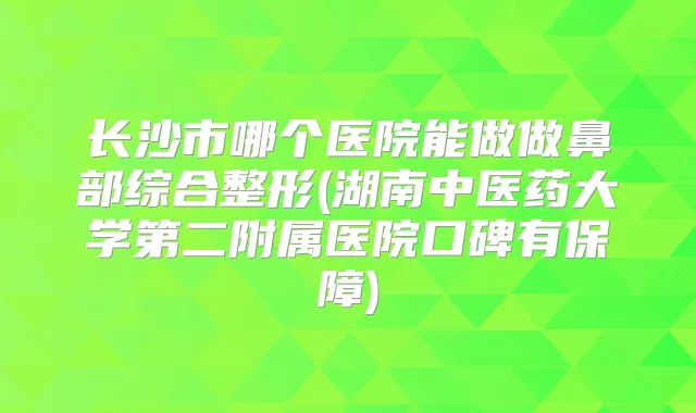 长沙市哪个医院能做做鼻部综合整形(湖南中医药大学第二附属医院口碑有保障)