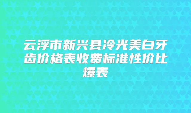 云浮市新兴县冷光美白牙齿价格表收费标准性价比爆表