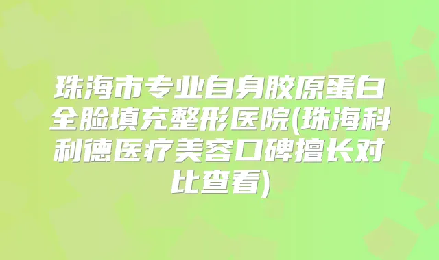 珠海市专业自身胶原蛋白全脸填充整形医院(珠海科利德医疗美容口碑擅长对比查看)