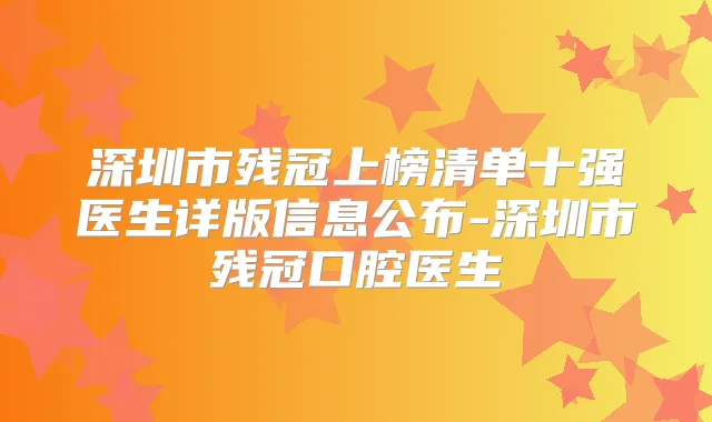 深圳市残冠上榜清单十强医生详版信息公布-深圳市残冠口腔医生