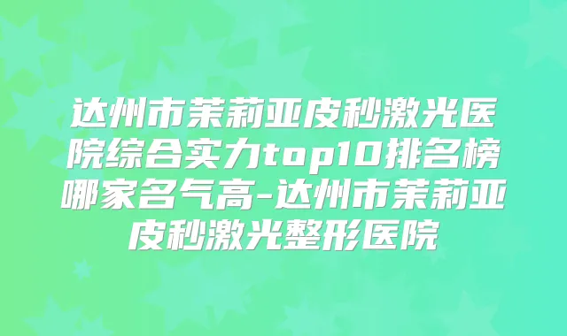 达州市茉莉亚皮秒激光医院综合实力top10排名榜哪家名气高-达州市茉莉亚皮秒激光整形医院