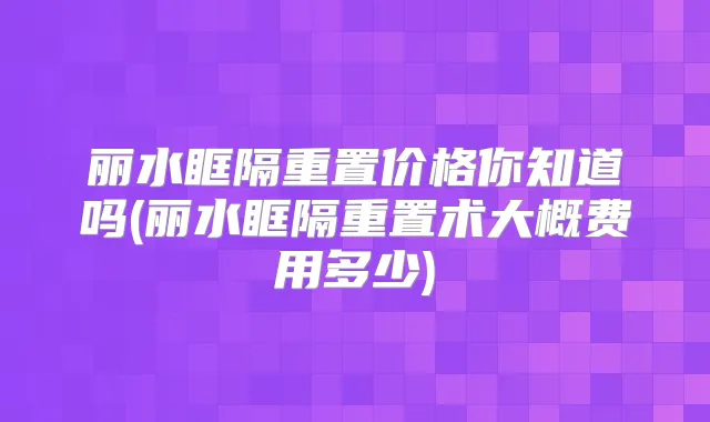 丽水眶隔重置价格你知道吗(丽水眶隔重置术大概费用多少)
