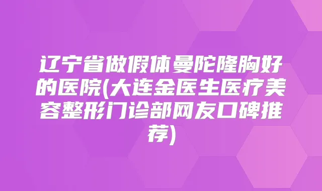 辽宁省做假体曼陀隆胸好的医院(大连金医生医疗美容整形门诊部网友口碑推荐)