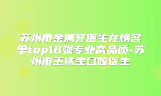 苏州市金属牙医生在榜名单top10强专业高品质-苏州市王铁生口腔医生