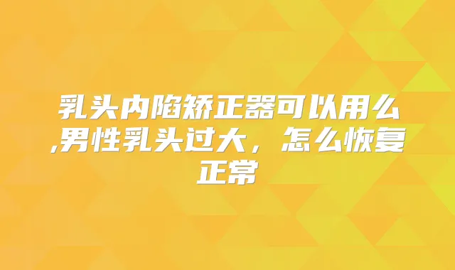 乳头内陷矫正器可以用么,男性乳头过大，怎么恢复正常