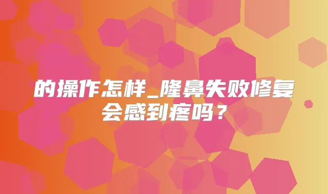 的操作怎样_隆鼻失败修复会感到疼吗？