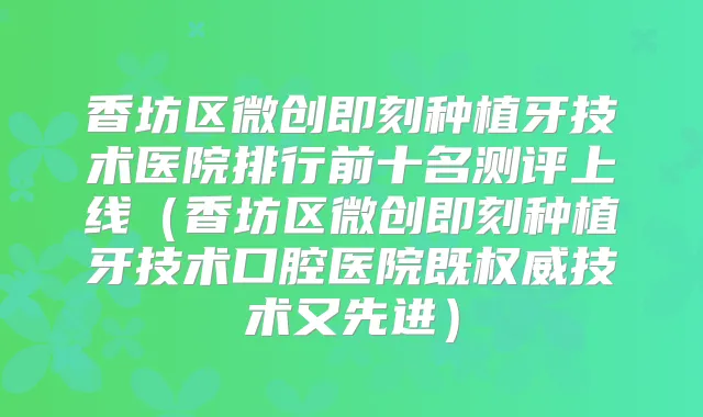 香坊区微创种植牙技术医院排行前十名测评上线（香坊区微创种植牙技术口腔医院既技术又先进）
