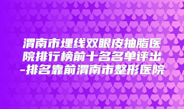 渭南市埋线双眼皮抽脂医院排行榜前十名名单评出-排名靠前渭南市整形医院