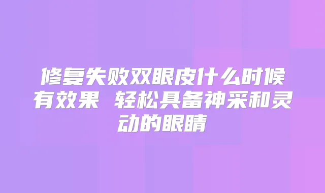 修复失败双眼皮什么时候有效果 轻松具备神采和灵动的眼睛
