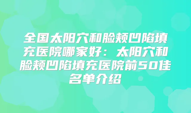 全国太阳穴和脸颊凹陷填充医院哪家好：太阳穴和脸颊凹陷填充医院前50佳名单介绍