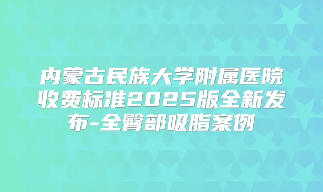 内蒙古民族大学附属医院收费标准2025版全新发布-全臀部吸脂案例