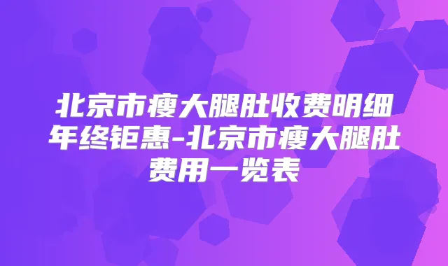 北京市瘦大腿肚收费明细年终钜惠-北京市瘦大腿肚费用一览表