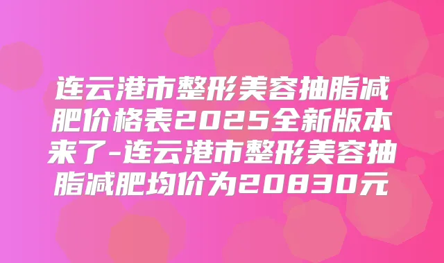 连云港市整形美容抽脂减肥价格表2025全新版本来了-连云港市整形美容抽脂减肥均价为20830元