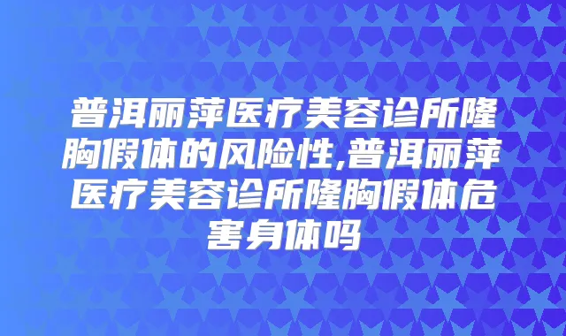 普洱丽萍医疗美容诊所隆胸假体的风险性,普洱丽萍医疗美容诊所隆胸假体危害身体吗