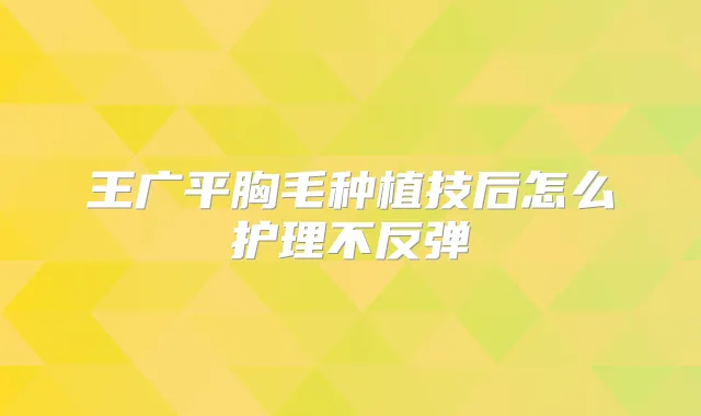 王广平胸毛种植技后怎么护理不反弹