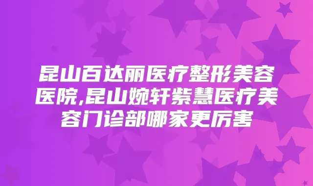 昆山百达丽医疗整形美容医院,昆山婉轩紫慧医疗美容门诊部哪家更厉害