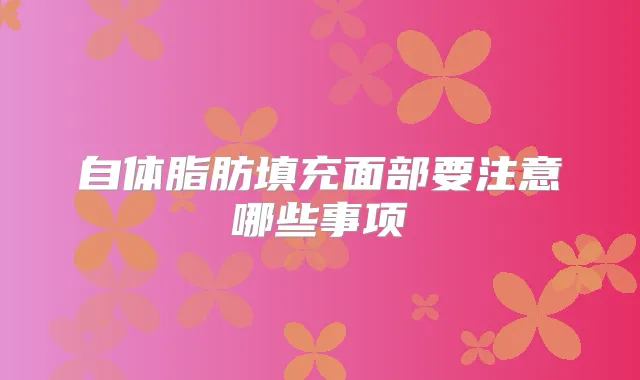 自体脂肪填充面部要注意哪些事项