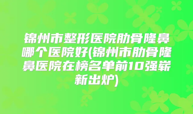 锦州市整形医院肋骨隆鼻哪个医院好(锦州市肋骨隆鼻医院在榜名单前10强崭新出炉)