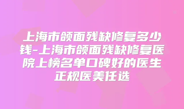 上海市颌面残缺修复多少钱-上海市颌面残缺修复医院上榜名单口碑好的医生正规医美任选