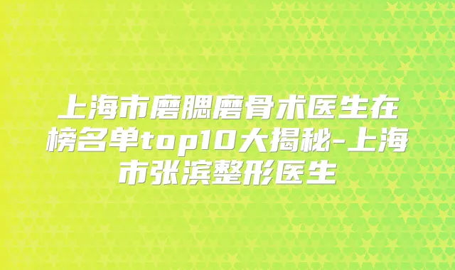 上海市磨腮磨骨术医生在榜名单top10大揭秘-上海市张滨整形医生