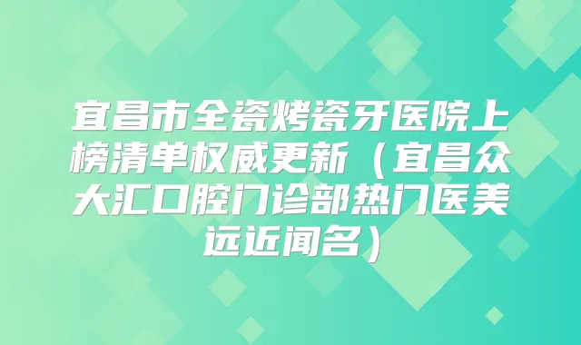宜昌市全瓷烤瓷牙医院上榜清单更新(宜昌众大汇口腔门诊部热门医美远近闻名)