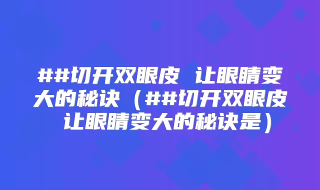 ##切开双眼皮 让眼睛变大的秘诀(##切开双眼皮 让眼睛变大的秘诀是)