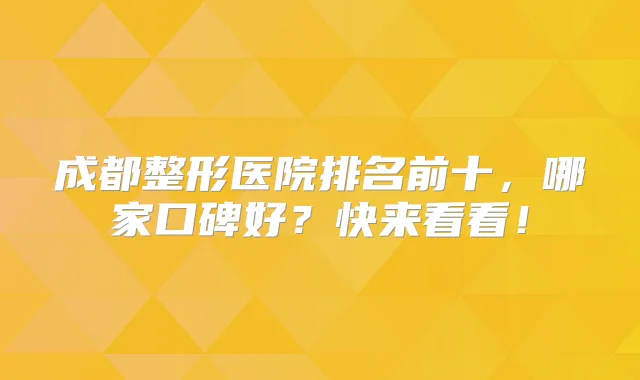 成都整形医院排名前十,哪家口碑好?快来看看!