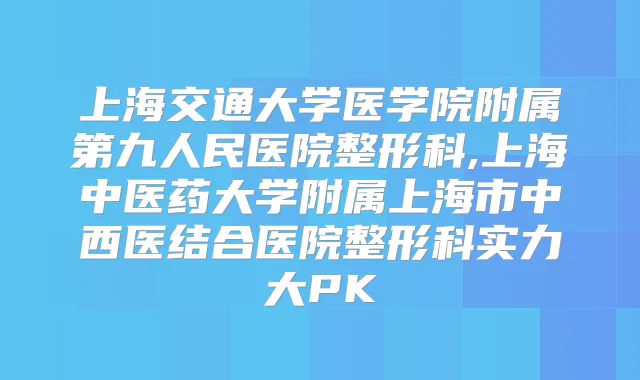 上海交通大学医学院附属第九人民医院整形科,上海中医药大学附属上海市中西医结合医院整形科实力大PK